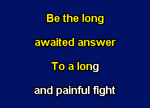 Be the long
awaited answer

To a long

and painful fight