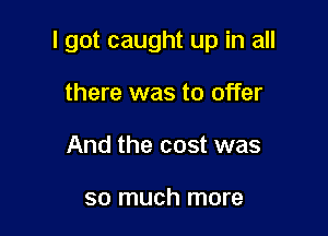 I got caught up in all

there was to offer
And the cost was

so much more