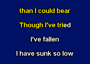 than I could bear

Though I've tried

I've fallen

l have sunk so low