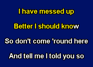 I have messed up
Better I should know

So don't come 'round here

And tell me I told you so