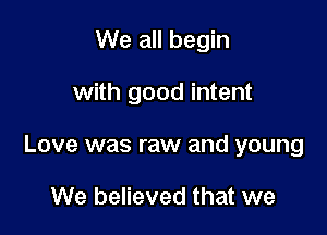 We all begin

with good intent

Love was raw and young

We believed that we