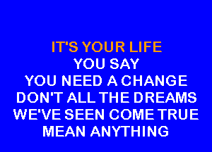 IT'S YOUR LIFE
YOU SAY
YOU NEED A CHANGE
DON'T ALL THE DREAMS
WE'VE SEEN COMETRUE
MEAN ANYTHING