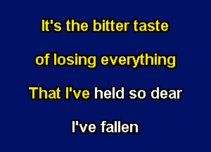 It's the bitter taste

of losing everything

That I've held so dear

I've fallen