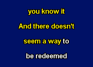 you know it

And there doesn't

seem a way to

be redeemed