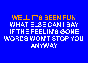 WELL IT'S BEEN FUN
WHAT ELSE CAN I SAY
IF THE FEELIN'S GONE

WORDS WON'T STOP YOU
ANYWAY