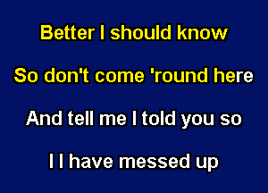 Better I should know

So don't come 'round here

And tell me I told you so

I I have messed up