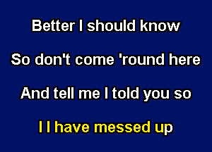 Better I should know

So don't come 'round here

And tell me I told you so

I I have messed up