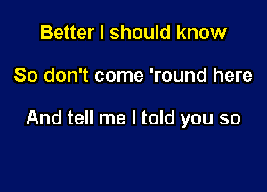 Better I should know

So don't come 'round here

And tell me I told you so