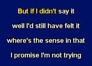 But ifl didn't say it
well I'd still have felt it
where's the sense in that

I promise I'm not trying