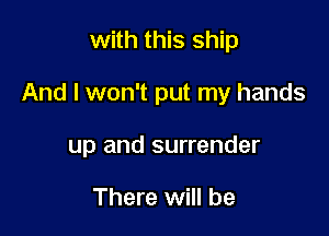 with this ship

And I won't put my hands

up and surrender

There will be