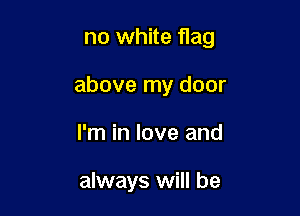 no white flag

above my door

I'm in love and

always will be