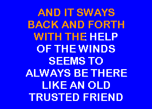 AND IT SWAYS
BACK AND FORTH
WITH THE HELP
OF THE WINDS
SEEMS TO
ALWAYS BE THERE

LIKE AN OLD
TRUSTED FRIEND I