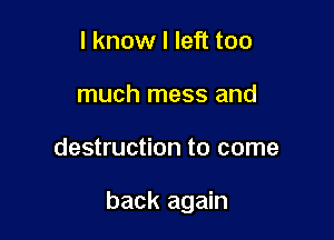 I know I left too
much mess and

destruction to come

back again
