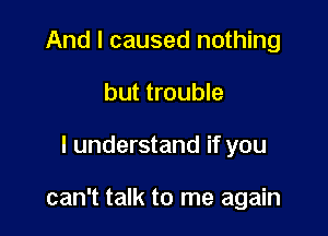And I caused nothing
but trouble

I understand if you

can't talk to me again