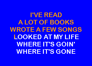 I'VE READ
A LOT OF BOOKS
WROTE A FEW SONGS
LOOKED AT MY LIFE
WHERE IT'S GOIN'
WHERE IT'S GONE