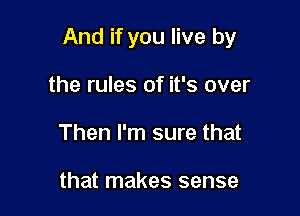 And if you live by

the rules of it's over
Then I'm sure that

that makes sense