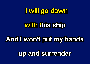 I will go down

with this ship

And I won't put my hands

up and surrender