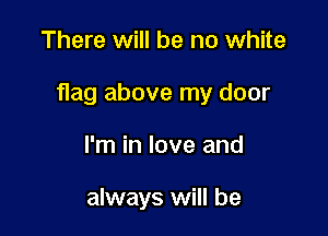 There will be no white

flag above my door

I'm in love and

always will be