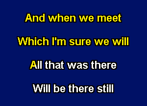 And when we meet

Which I'm sure we will

All that was there

Will be there still