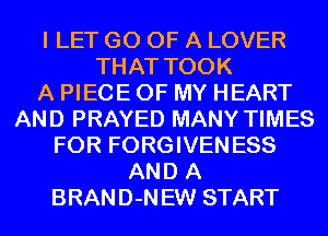 I LET GO OF A LOVER
THAT TOOK
A PIECE OF MY HEART
AND PRAYED MANY TIMES
FOR FORGIVEN ESS
AND A
BRAND-N EW START
