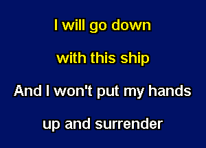 I will go down

with this ship

And I won't put my hands

up and surrender