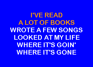I'VE READ
A LOT OF BOOKS
WROTE A FEW SONGS
LOOKED AT MY LIFE
WHERE IT'S GOIN'
WHERE IT'S GONE