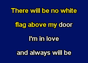 There will be no white

flag above my door

I'm in love

and always will be