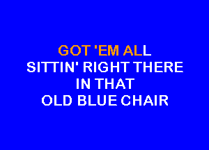 GOT 'EM ALL
SI'ITIN' RIGHT THERE

IN THAT
OLD BLUE CHAIR
