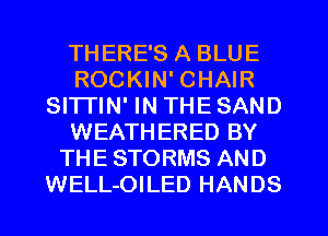 THERE'S A BLUE
ROCKIN' CHAIR
Sl'lTlN' IN THE SAND
WEATHERED BY
THE STORMS AND
WELL-OILED HANDS