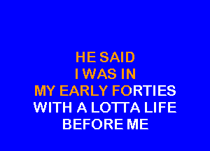 HE SAID

I WAS IN
MY EARLY FORTIES
WITH A LOTTA LIFE

BEFORE ME I