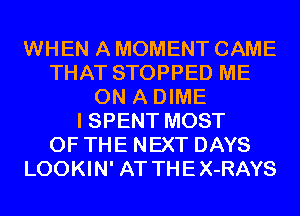 WHEN A MOMENT CAME
THAT STOPPED ME
ON A DIME
I SPENT MOST
OF THE NEXT DAYS
LOOKIN' AT THE X-RAYS