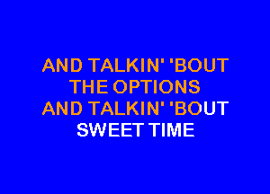 AND TALKIN' 'BOUT
THE OPTIONS

AND TALKIN' 'BOUT
SWEET TIME