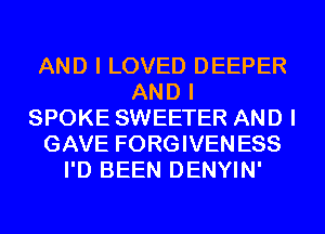 AND I LOVED DEEPER
AND I
SPOKE SWEETER AND I
GAVE FORGIVENESS
I'D BEEN DENYIN'