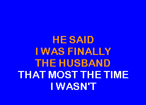 HE SAID
I WAS FINALLY

THE HUSBAND
THAT MOST THE TIME
IWASN'T