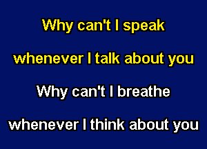 Why can't I speak
whenever I talk about you

Why can't I breathe

whenever I think about you