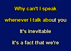 Why can't I speak

whenever I talk about you

It's inevitable

it's a fact that we're