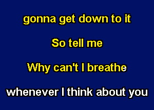 gonna get down to it
So tell me

Why can't I breathe

whenever I think about you