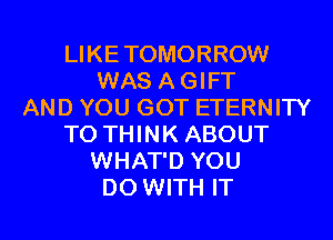 LIKETOMORROW
WAS AGIFT
AND YOU GOT ETERNITY
T0 THINK ABOUT
WHAT'D YOU
DO WITH IT