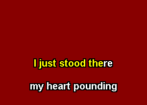 ljust stood there

my heart pounding