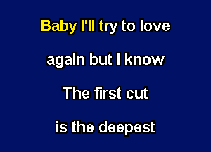 Baby I'll try to love
again but I know

The first cut

is the deepest