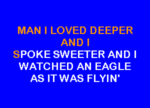 MAN I LOVED DEEPER
AND I
SPOKE SWEETER AND I
WATCHED AN EAG LE
AS IT WAS FLYIN'