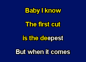 Baby I know

The first cut

is the deepest

But when it comes