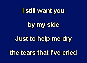 I still want you

by my side

Just to help me dry

the tears that I've cried