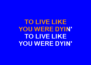 TO LIVE LIKE
YOU WERE DYIN'

TO LIVE LIKE
YOU WERE DYIN'