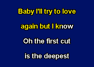 Baby I'll try to love
again but I know

Oh the first cut

is the deepest