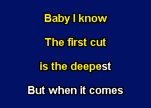 Baby I know

The first cut

is the deepest

But when it comes