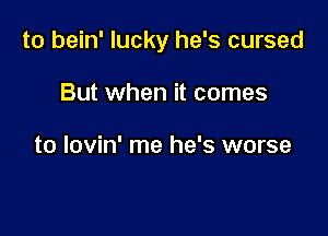 to bein' lucky he's cursed

But when it comes

to lovin' me he's worse