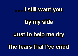 . . . I still want you

by my side

Just to help me dry

the tears that I've cried