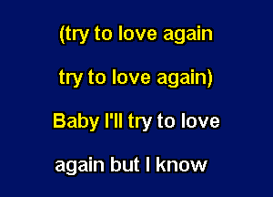 (try to love again

try to love again)
Baby I'll try to love

again but I know