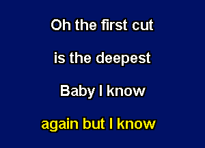 Oh the first cut

is the deepest

Baby I know

again but I know